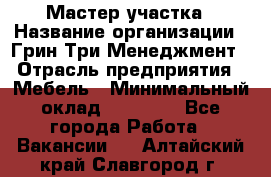 Мастер участка › Название организации ­ Грин Три Менеджмент › Отрасль предприятия ­ Мебель › Минимальный оклад ­ 60 000 - Все города Работа » Вакансии   . Алтайский край,Славгород г.